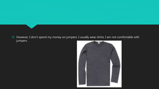  However, I don’t spend my money on jumpers. I usually wear shirts. I am not comfortable with
jumpers.
 