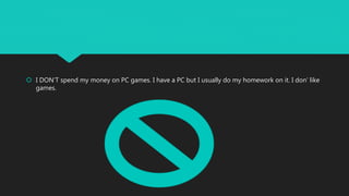  I DON’T spend my money on PC games. I have a PC but I usually do my homework on it. I don’ like
games.
 