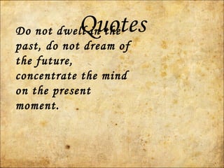 QuotesDo not dwell in the
past, do not dream of
the future,
concentrate the mind
on the present
moment.
 