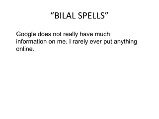 “BILAL SPELLS”
Google does not really have much
information on me. I rarely ever put anything
online.
 