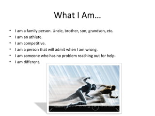 What I Am…
• I am a family person. Uncle, brother, son, grandson, etc.
• I am an athlete.
• I am competitive.
• I am a person that will admit when I am wrong.
• I am someone who has no problem reaching out for help.
• I am different.
 