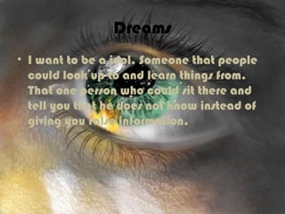 Dreams
• I want to be a idol. Someone that people
could look up to and learn things from.
That one person who could sit there and
tell you that he does not know instead of
giving you false information.
 