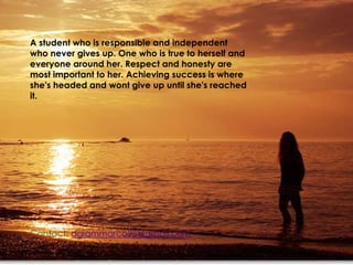 A student who is responsible and independent
who never gives up. One who is true to herself and
everyone around her. Respect and honesty are
most important to her. Achieving success is where
she's headed and wont give up until she's reached
it.
Contact: dgiammarco93@gmail.com
 