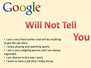 Will Not TellYou  I am a very hard worker and will do anything to get the job done.