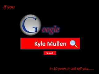 If you



           oogle
         Kyle Mullen
             Search




               In 10 years it will tell you…….
 