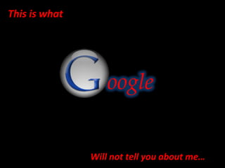 This is what




                  oogle


               Will not tell you about me…
 