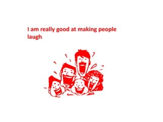 I am really good at making people
laugh.
 
