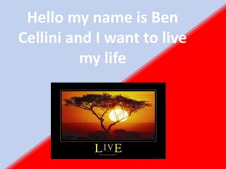 Hello my name is Ben
Cellini and I want to live
          my life
 