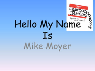 Hello My Name
      Is
 Mike Moyer
 