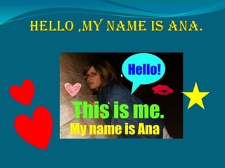 Hello ,my nameis Ana. 