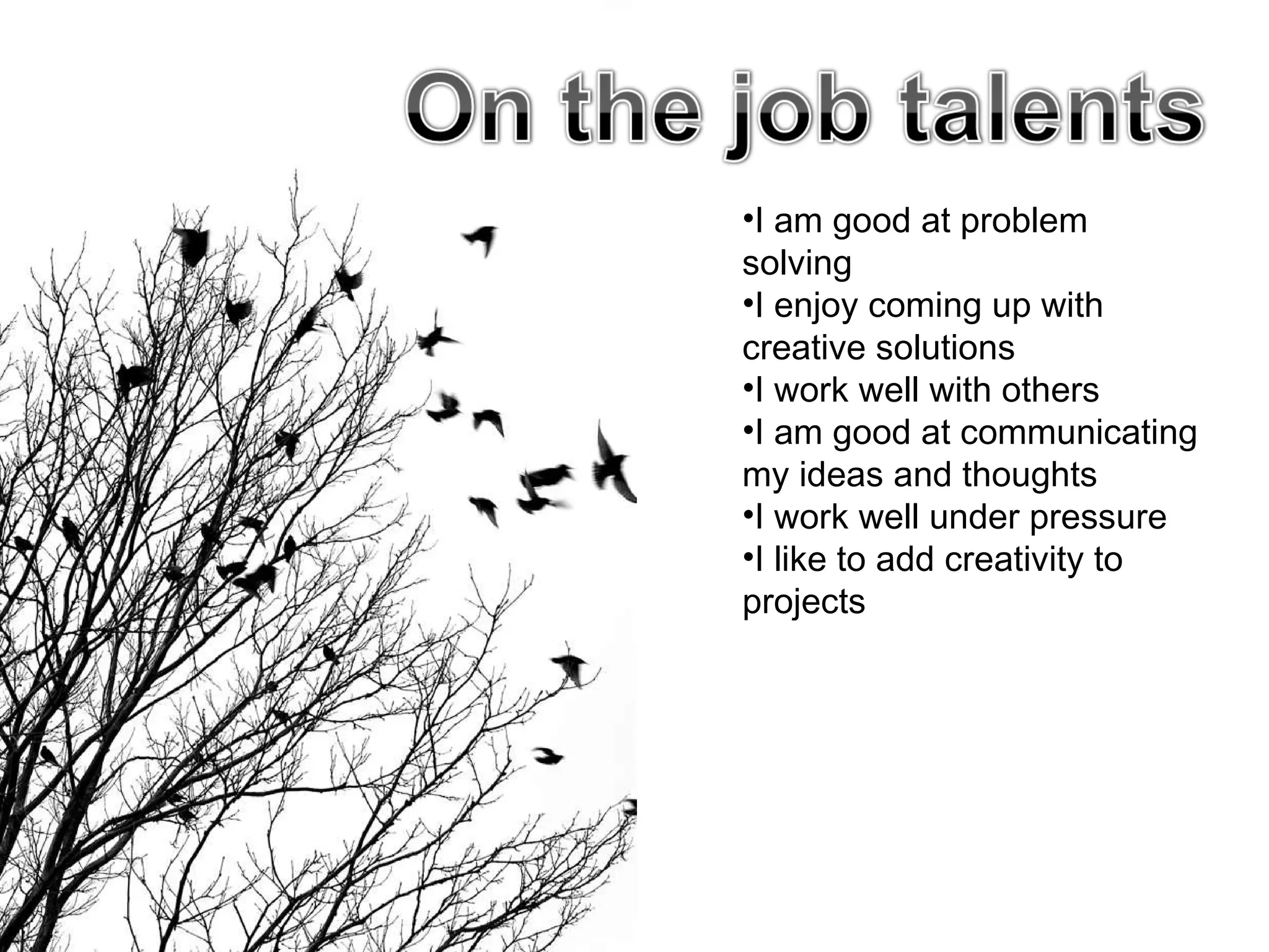 I am good at problem solving I enjoy coming up with creative solutions I work well with others I am good at communicating my ideas and thoughts I work well under pressure I like to add creativity to projects 