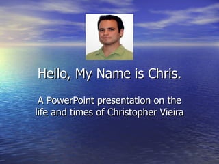 Hello, My Name is Chris. A PowerPoint presentation on the life and times of Christopher Vieira 