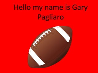 Hello my name is Gary
       Pagliaro
 