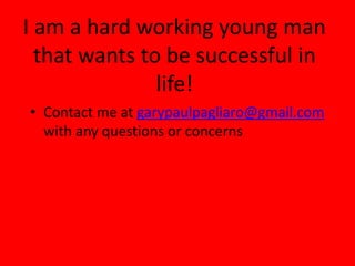 I am a hard working young man
  that wants to be successful in
               life!
• Contact me at garypaulpagliaro@gmail.com
  with any questions or concerns
 