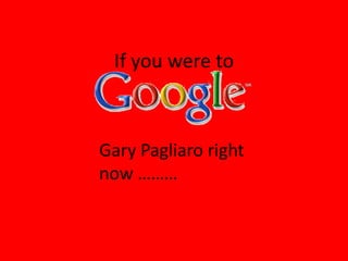 If you were to



Gary Pagliaro right
now ………
 