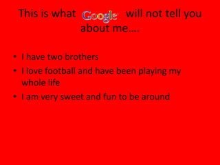 This is what           will not tell you
                about me….

• I have two brothers
• I love football and have been playing my
  whole life
• I am very sweet and fun to be around
 