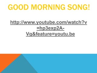 GOOD MORNING SONG!
http://www.youtube.com/watch?v
=hp3exp2A-
Vg&feature=youtu.be
