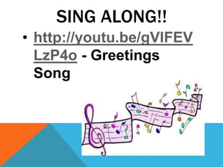 SING ALONG!!
• http://youtu.be/gVIFEV
LzP4o - Greetings
Song
 
