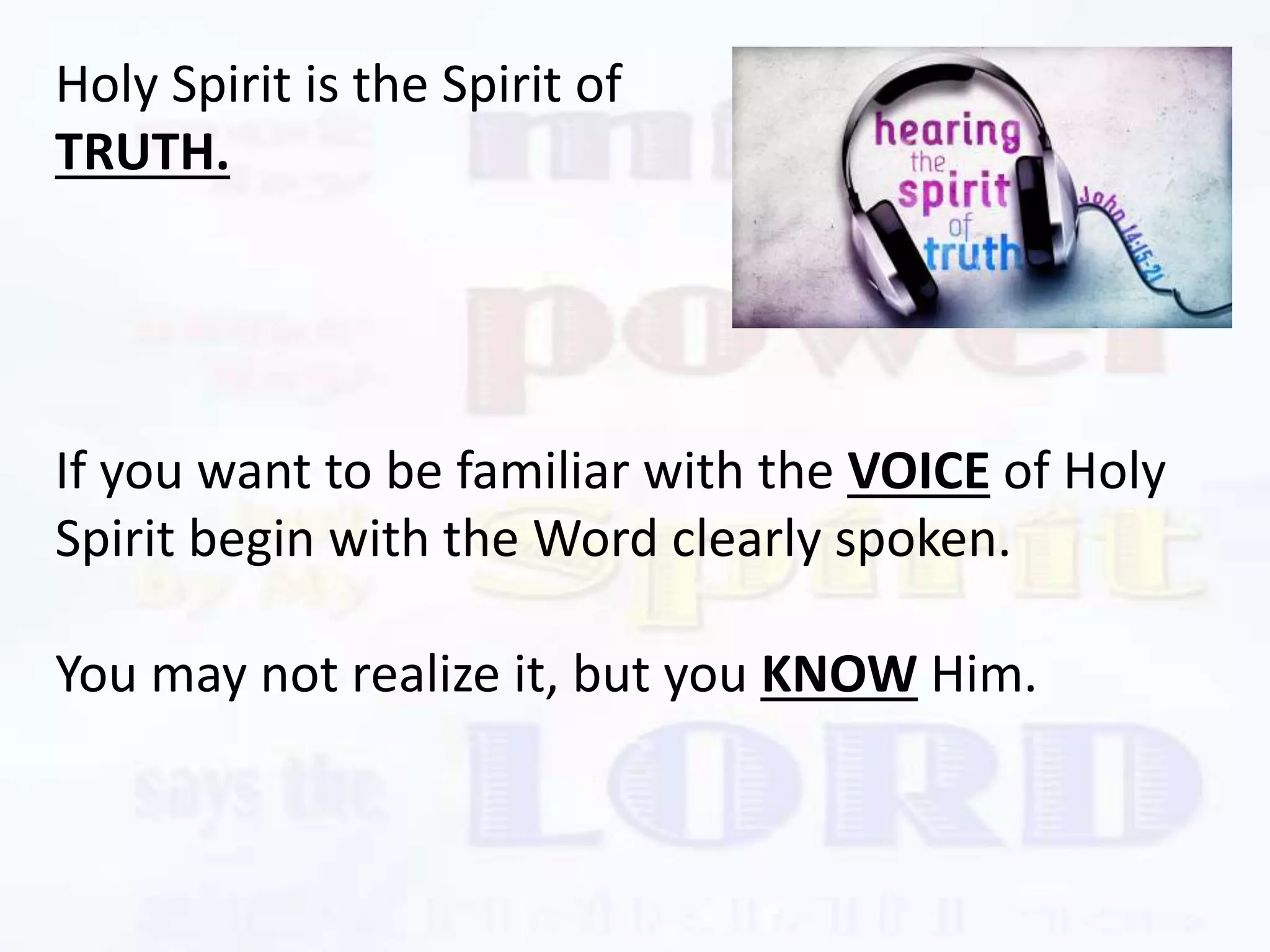 If you want to be familiar with the VOICE of Holy
Spirit begin with the Word clearly spoken.
You may not realize it, but you KNOW Him.
Holy Spirit is the Spirit of
TRUTH.
 