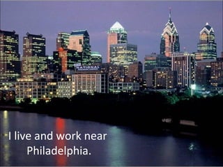 I live and work near
Philadelphia.
 