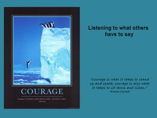 “Courage is what it takes to stand
up and speak; courage is also what
it takes to sit down and listen.”
-Winston Churchill
 
