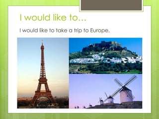 I would like to…
I would like to take a trip to Europe.
 