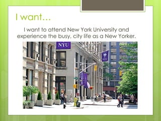 I want…
  I want to attend New York University and
experience the busy, city life as a New Yorker.
 