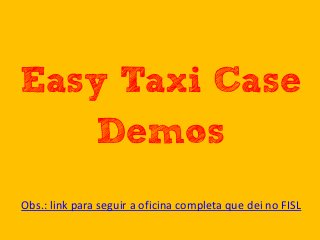 Easy Taxi Case
Demos
Obs.: link para seguir a oficina completa que dei no FISL
 