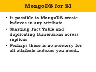MongoDB for BI
• Is possible to MongoDB create
indexes in any attribute
• Sharding Fact Table and
duplicating Dimensions across
replicas
• Perhaps there is no memory for
all attribute indexes you need…
 