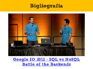 Bigliografia
Google IO 2012 - SQL vs NoSQL
Battle of the Backends
 