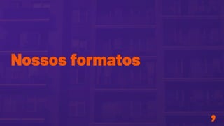 Nossos formatos
 