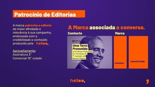 A marca patrocina a editoria
de maior aﬁnidade e
relevância à sua campanha,
endossada com a
credibilidade e conteúdo
produzido pela
Aproveitamento:
Assinatura 3”
Comercial 15” colado
Patrocínio de Editorias
Contexto Marca
Comercial Colado
Assinatura
A Marca associada a conversa.
 