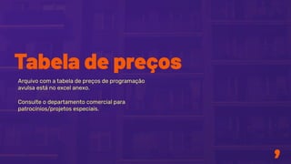 Tabela de preços
Arquivo com a tabela de preços de programação
avulsa está no excel anexo.
Consulte o departamento comercial para
patrocínios/projetos especiais.
 
