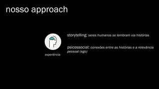 nosso approach
experiência
storytelling: seres humanos se lembram via histórias
psicossocial: conexões entre as histórias e a relevância
pessoal (ego)
 