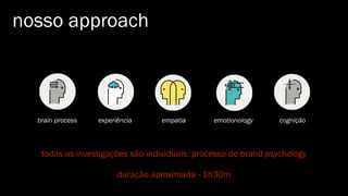nosso approach
brain process experiência empatia emotionology cognição
todas as investigações são individuais: processo de brand psychology
duração aproximada - 1h30m
 