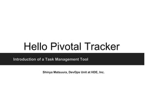 Hello Pivotal Tracker 
Introduction of a Task Management Tool 
Shinya Matsuura, DevOps Unit at HDE, Inc. 
 