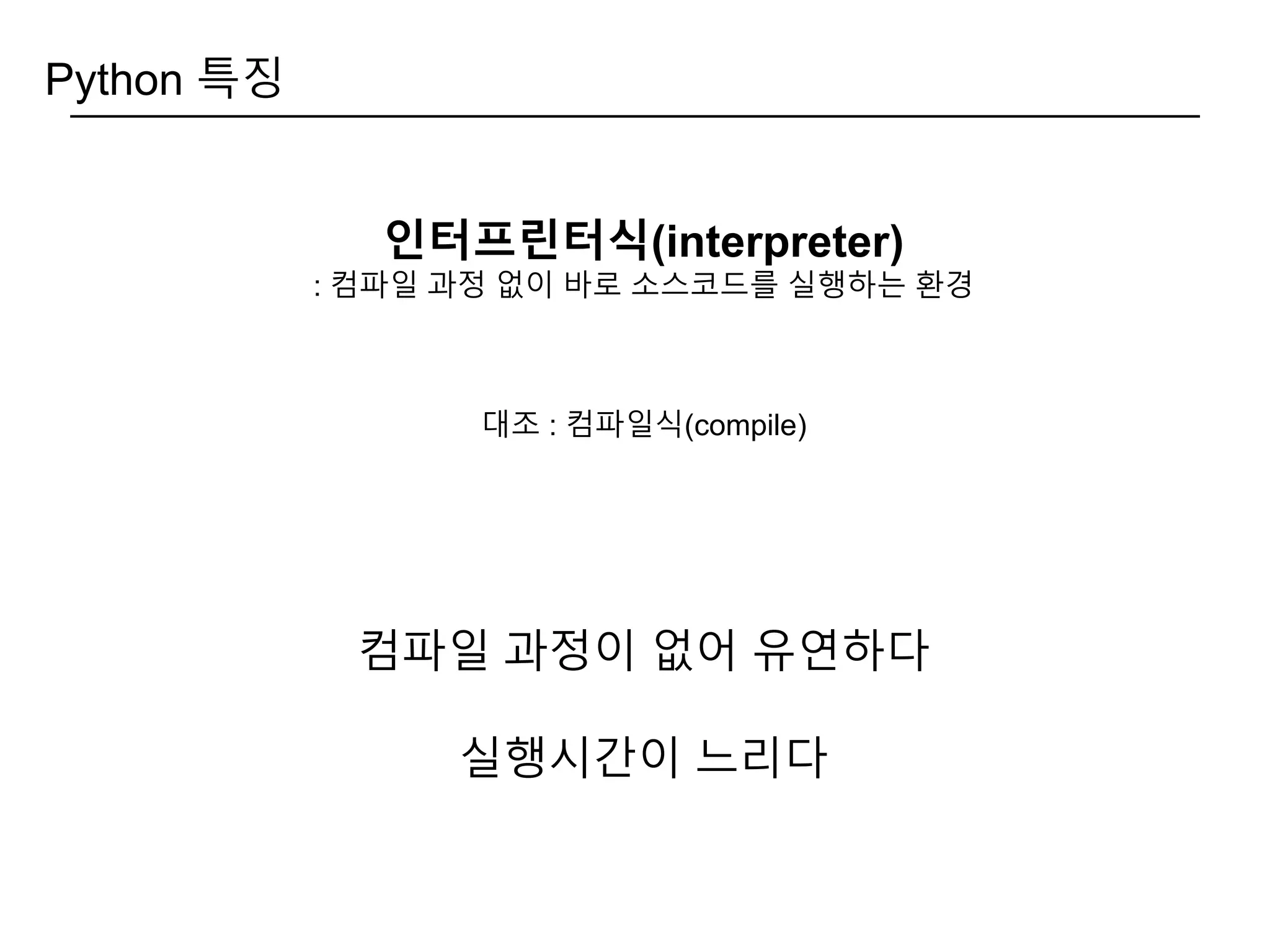 Python 특징
인터프린터식(interpreter)
: 컴파일 과정 없이 바로 소스코드를 실행하는 환경
대조 : 컴파일식(compile)
컴파일 과정이 없어 유연하다
실행시간이 느리다
 