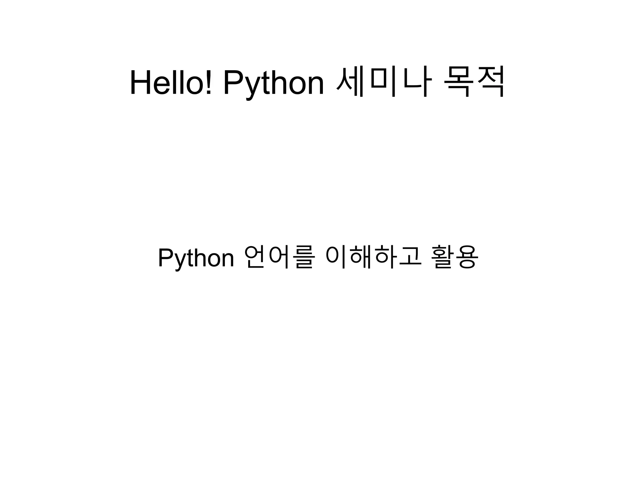 Hello! Python 세미나 목적
Python 언어를 이해하고 활용
 