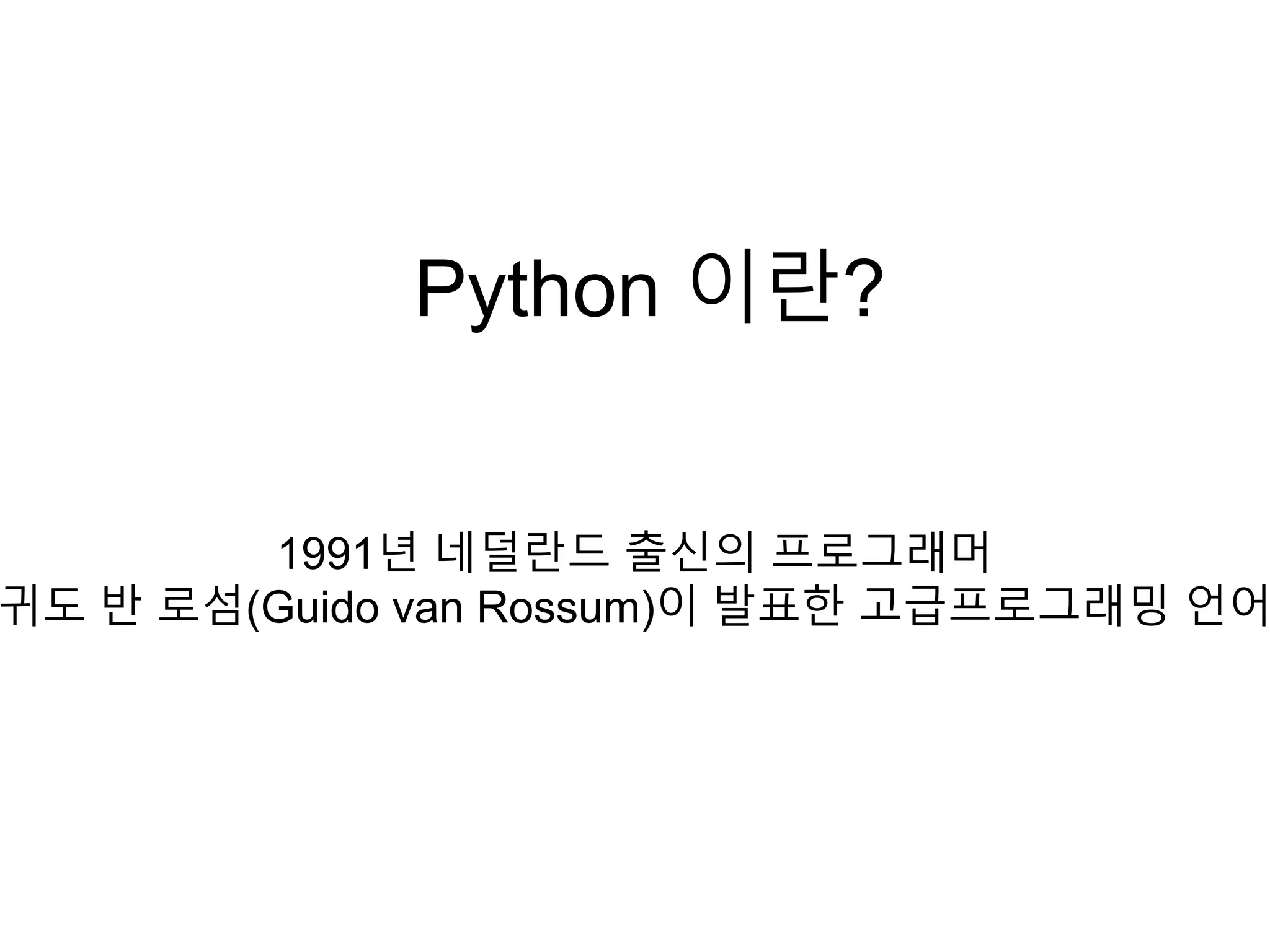 Python 이란?
1991년 네덜란드 출신의 프로그래머
귀도 반 로섬(Guido van Rossum)이 발표한 고급프로그래밍 언어
 