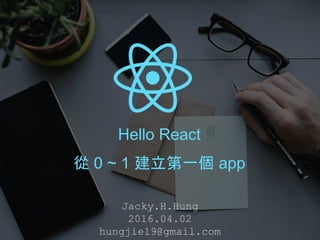 Hello React
從 0 ~ 1 建立第一個 app
Jacky.H.Hung
2016.04.02
hungjie19@gmail.com
 