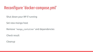 Reconfigure ‘docker-compose.yml’
Shut down your RP if running
Set new mongo host
Remove ‘mongo_container’ and dependencies
Check result
Cleanup
 