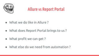 Allure vs Report Portal
● What we do like in Allure ?
● What does Report Portal brings to us ?
● What profit we can get ?
● What else do we need from automation ?
 