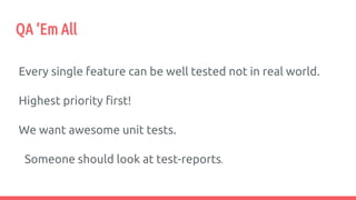 QA ’Em All
Every single feature can be well tested not in real world.
Highest priority first!
We want awesome unit tests.
Someone should look at test-reports.
 
