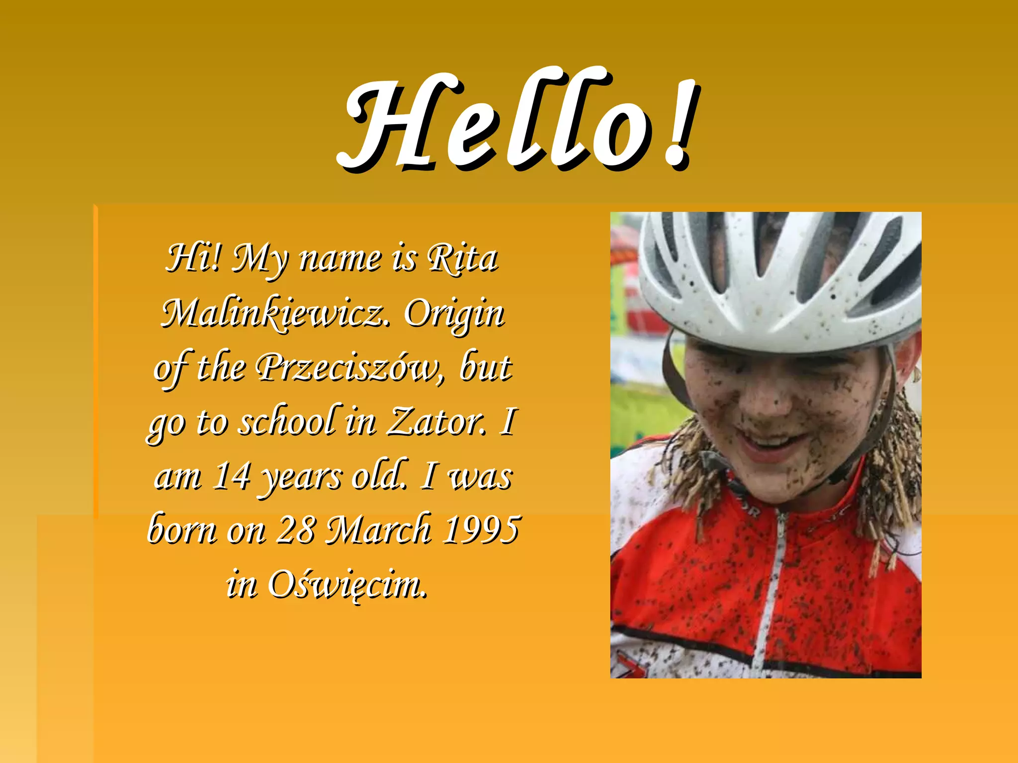 Hello!Hello!
Hi! My name is RitaHi! My name is Rita
Malinkiewicz. OriginMalinkiewicz. Origin
of the Przeciszów, butof the Przeciszów, but
go to school in Zator. Igo to school in Zator. I
am 14 years old. I wasam 14 years old. I was
born on 28 March 1995born on 28 March 1995
in Oświęcim.in Oświęcim.