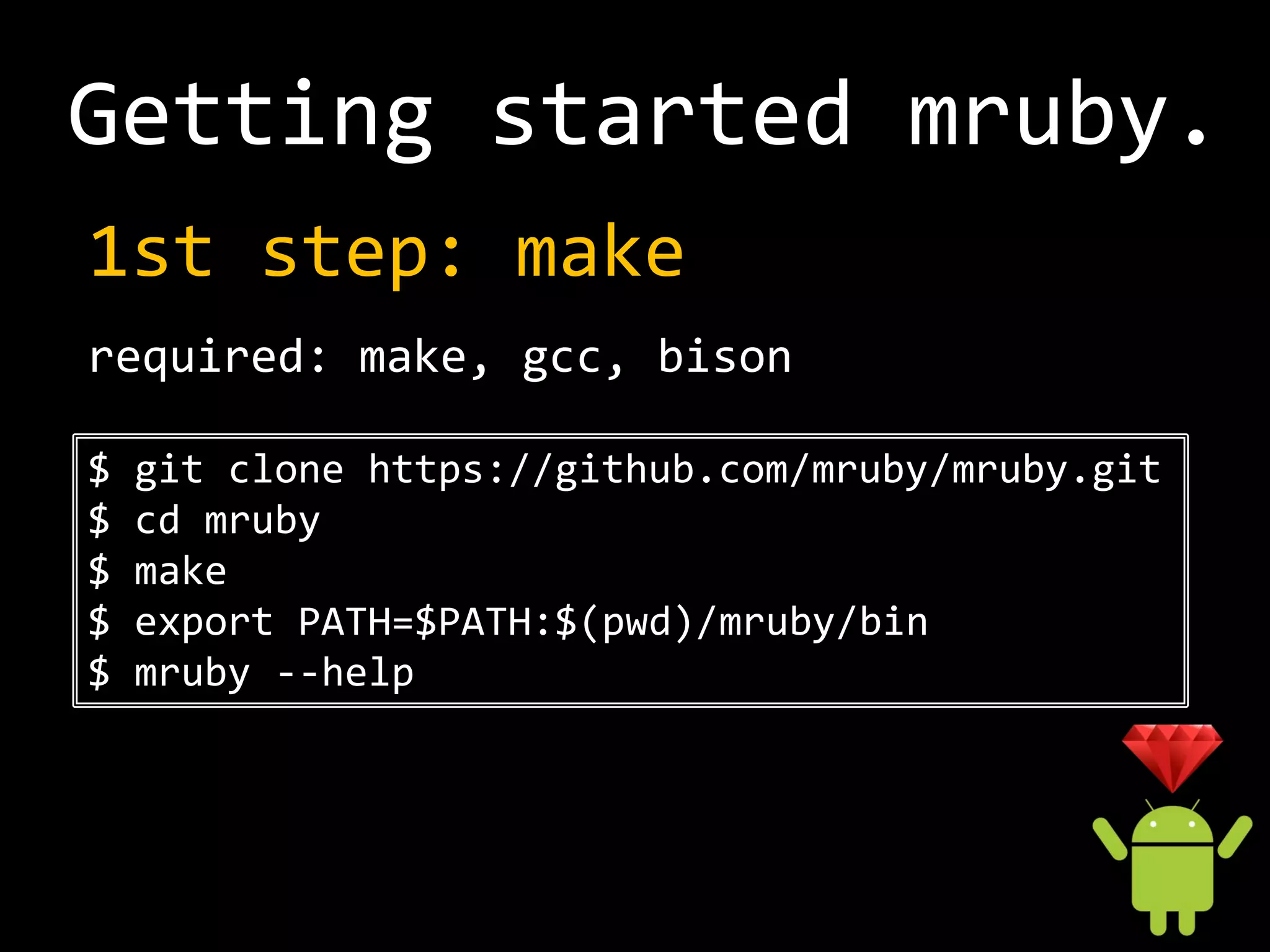 Getting started mruby.
1st step: make
required: make, gcc, bison

$   git clone https://github.com/mruby/mruby.git
$   cd mruby
$   make
$   export PATH=$PATH:$(pwd)/mruby/bin
$   mruby --help
 