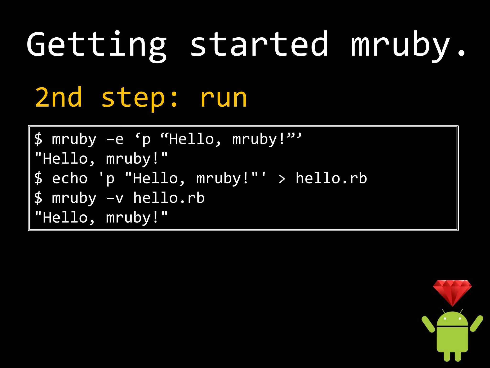 Getting started mruby.
2nd step: run
$ mruby –e ‘p “Hello, mruby!”’
"Hello, mruby!"
$ echo 'p "Hello, mruby!"' > hello.rb
$ mruby –v hello.rb
"Hello, mruby!"
 