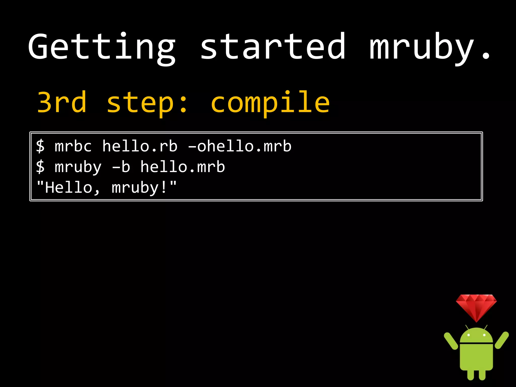 Getting started mruby.
3rd step: compile
$ mrbc hello.rb –ohello.mrb
$ mruby –b hello.mrb
"Hello, mruby!"
 