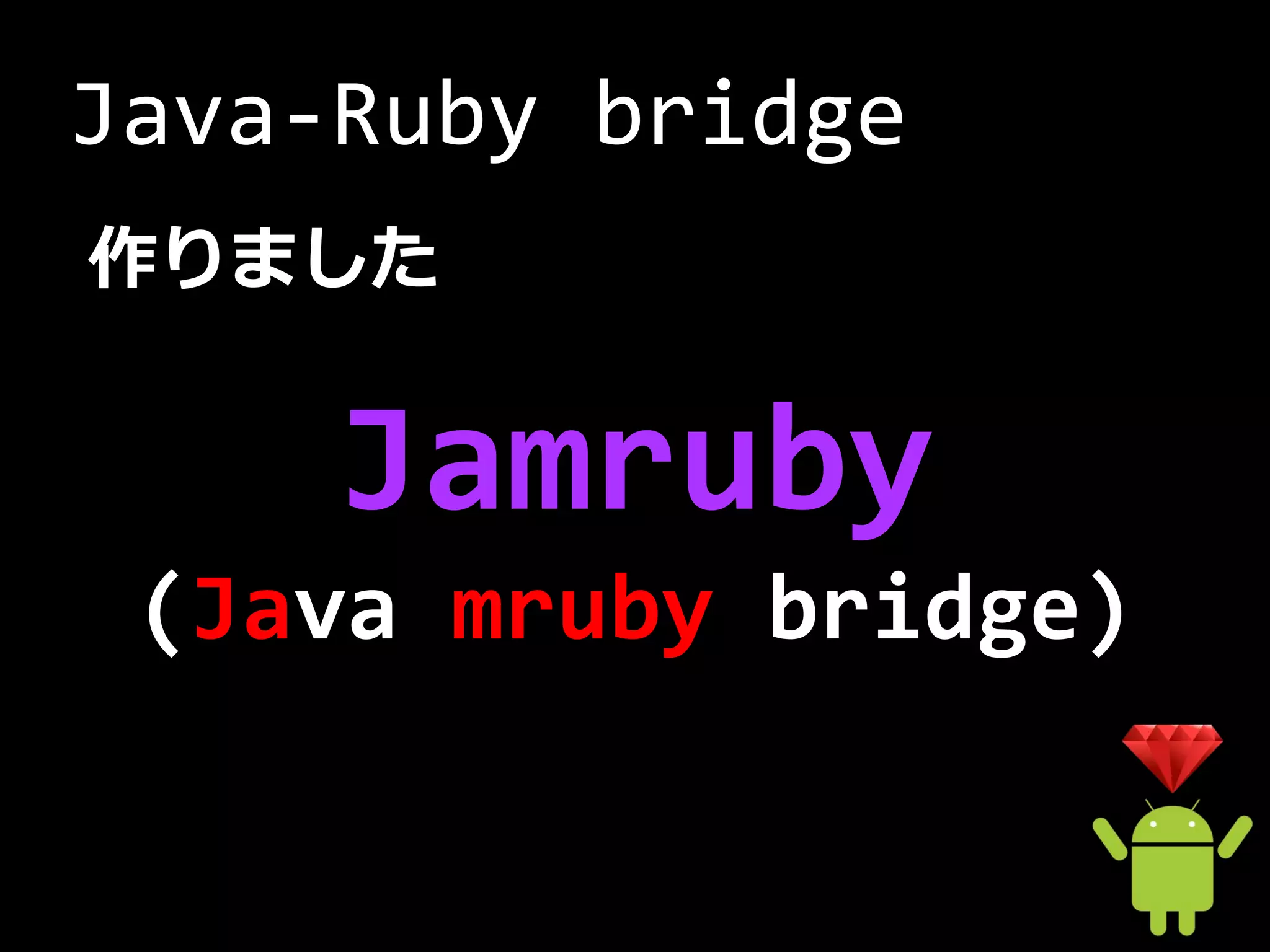 Java-Ruby bridge
作りました


     Jamruby
 (Java mruby bridge)
 