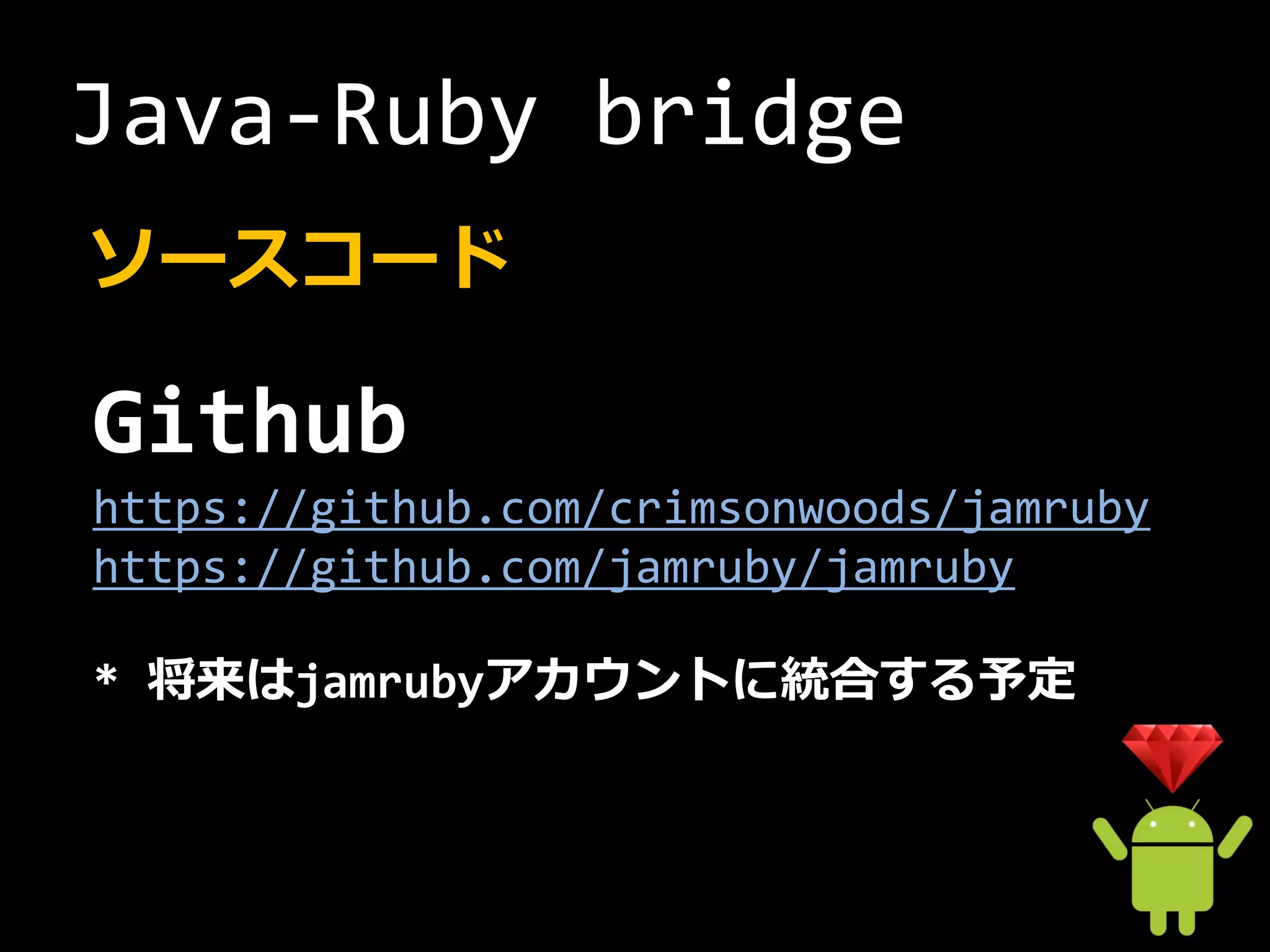 Java-Ruby bridge
ソースコード

Github
https://github.com/crimsonwoods/jamruby
https://github.com/jamruby/jamruby

* 将来はjamrubyアカウントに統合する予定
 