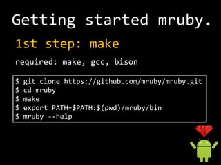 Getting started mruby.
1st step: make
required: make, gcc, bison

$   git clone https://github.com/mruby/mruby.git
$   cd mruby
$   make
$   export PATH=$PATH:$(pwd)/mruby/bin
$   mruby --help
 